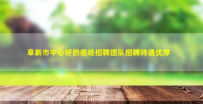 阜新市中心好的夜场招聘团队招聘待遇优厚